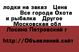 лодки на заказ › Цена ­ 15 000 - Все города Охота и рыбалка » Другое   . Московская обл.,Лосино-Петровский г.